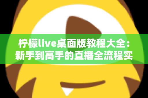 柠檬live桌面版教程大全:新手到高手的直播全流程实战指南 柠檬live桌面版教程大全:新手到高手的直播全流程实战指南