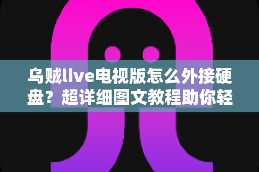 乌贼live电视版怎么外接硬盘？超详细图文教程助你轻松扩展存储，畅享海量影视资源