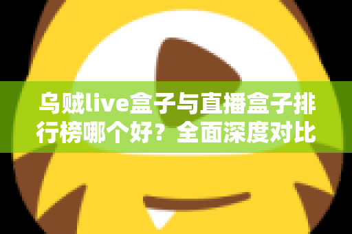 乌贼live盒子与直播盒子排行榜哪个好?全面深度对比分析与选购避坑指南 乌贼live盒子与直播盒子排行榜哪个好?全面深度对比分析与选购避坑指南