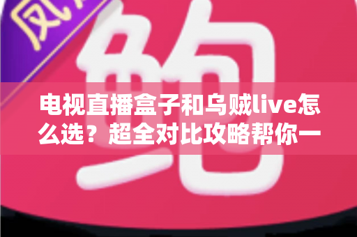 电视直播盒子和乌贼live怎么选？超全对比攻略帮你一次搞懂，看直播不再纠结！