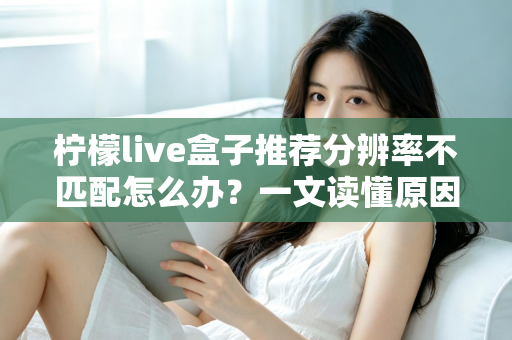 柠檬live盒子推荐分辨率不匹配怎么办？一文读懂原因与解决方法，轻松恢复高清观影体验