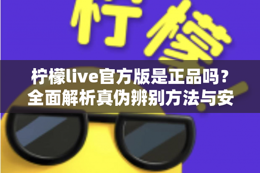 柠檬live官方版是正品吗?全面解析真伪辨别方法与安全下载指南 柠檬live官方版是正品吗?全面解析真伪辨别方法与安全下载指南