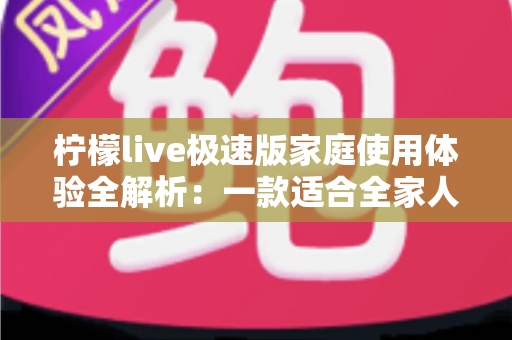 柠檬live极速版家庭使用体验全解析:一款适合全家人的轻量直播应用真的靠谱吗? 柠檬live极速版家庭使用体验全解析:一款适合全家人的轻量直播应用真的靠谱吗?
