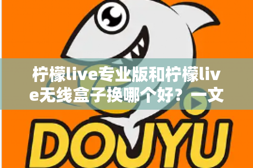 柠檬live专业版和柠檬live无线盒子换哪个好?一文读懂两者差异与选购建议 柠檬live专业版和柠檬live无线盒子换哪个好?一文读懂两者差异与选购建议