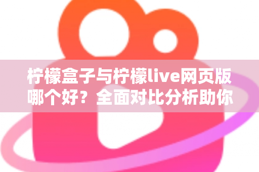 柠檬盒子与柠檬live网页版哪个好？全面对比分析助你找到最适合的选择