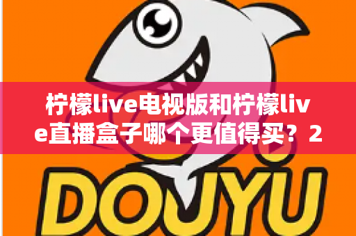 柠檬live电视版和柠檬live直播盒子哪个更值得买？2025年超详细选购对比指南