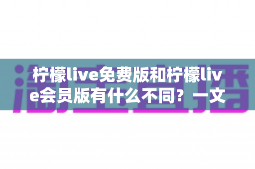 柠檬live免费版和柠檬live会员版有什么不同?一文看懂两大版本差异与选择指南 柠檬live免费版和柠檬live会员版有什么不同?一文看懂两大版本差异与选择指南