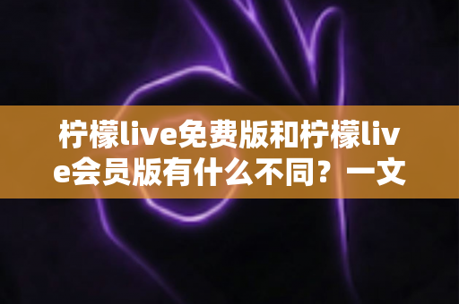 柠檬live免费版和柠檬live会员版有什么不同?一文看懂两大版本差异与选择指南 柠檬live免费版和柠檬live会员版有什么不同?一文看懂两大版本差异与选择指南