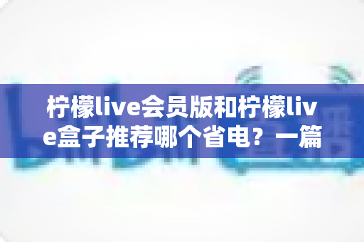 柠檬live会员版和柠檬live盒子推荐哪个省电?一篇文章帮你算清功耗账 柠檬live会员版和柠檬live盒子推荐哪个省电?一篇文章帮你算清功耗账