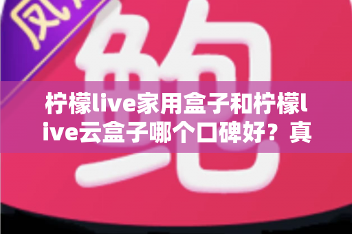 柠檬live家用盒子和柠檬live云盒子哪个口碑好?真实对比与选购全攻略 柠檬live家用盒子和柠檬live云盒子哪个口碑好?真实对比与选购全攻略