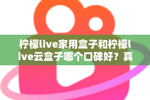 柠檬live家用盒子和柠檬live云盒子哪个口碑好?真实对比与选购全攻略 柠檬live家用盒子和柠檬live云盒子哪个口碑好?真实对比与选购全攻略