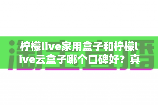 柠檬live家用盒子和柠檬live云盒子哪个口碑好？真实对比与选购全攻略