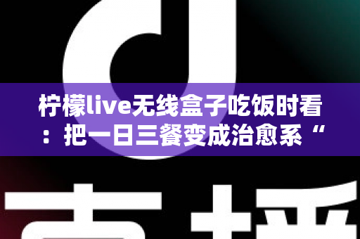 柠檬live无线盒子吃饭时看：把一日三餐变成治愈系“私人影院”