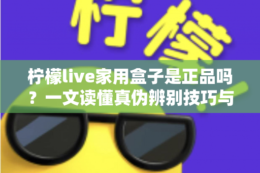柠檬live家用盒子是正品吗?一文读懂真伪辨别技巧与安全购买指南 柠檬live家用盒子是正品吗?一文读懂真伪辨别技巧与安全购买指南