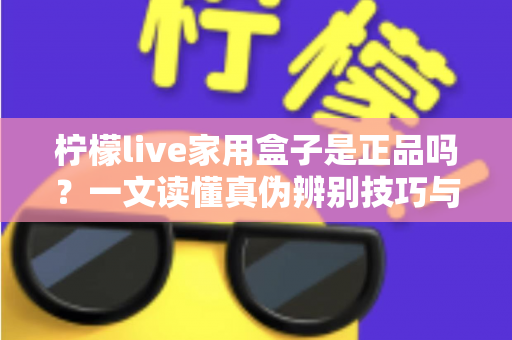 柠檬live家用盒子是正品吗?一文读懂真伪辨别技巧与安全购买指南 柠檬live家用盒子是正品吗?一文读懂真伪辨别技巧与安全购买指南