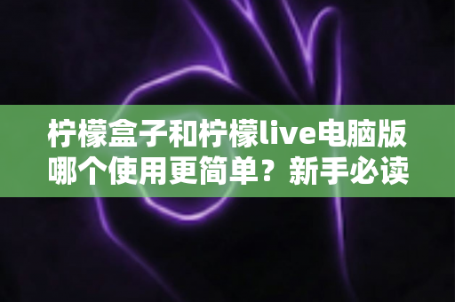 柠檬盒子和柠檬live电脑版哪个使用更简单?新手必读的全维度使用体验对比指南 柠檬盒子和柠檬live电脑版哪个使用更简单?新手必读的全维度使用体验对比指南