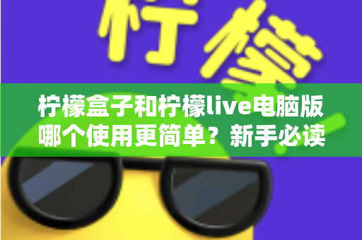 柠檬盒子和柠檬live电脑版哪个使用更简单?新手必读的全维度使用体验对比指南 柠檬盒子和柠檬live电脑版哪个使用更简单?新手必读的全维度使用体验对比指南