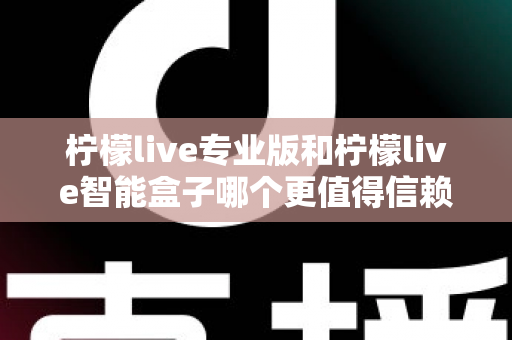 柠檬live专业版和柠檬live智能盒子哪个更值得信赖？一篇文章讲透选型逻辑与避坑指南