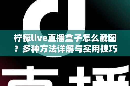 柠檬live直播盒子怎么截图?多种方法详解与实用技巧全攻略 柠檬live直播盒子怎么截图?多种方法详解与实用技巧全攻略