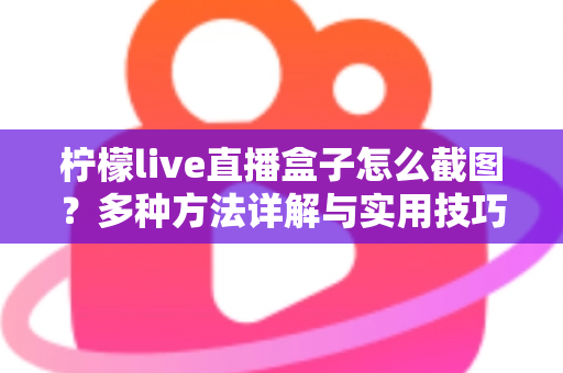 柠檬live直播盒子怎么截图？多种方法详解与实用技巧全攻略