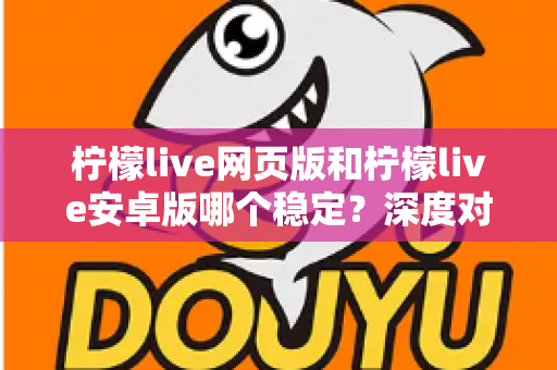 柠檬live网页版和柠檬live安卓版哪个稳定?深度对比测评与选购全指南 柠檬live网页版和柠檬live安卓版哪个稳定?深度对比测评与选购全指南