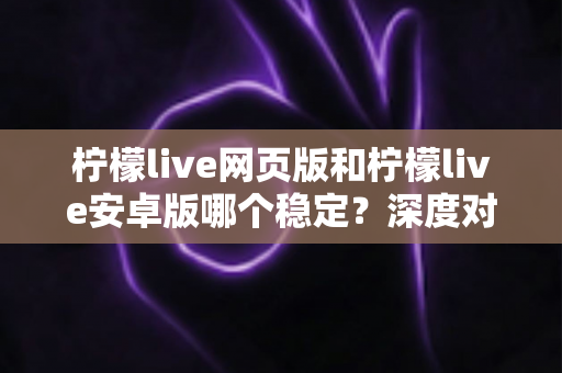 柠檬live网页版和柠檬live安卓版哪个稳定?深度对比测评与选购全指南 柠檬live网页版和柠檬live安卓版哪个稳定?深度对比测评与选购全指南