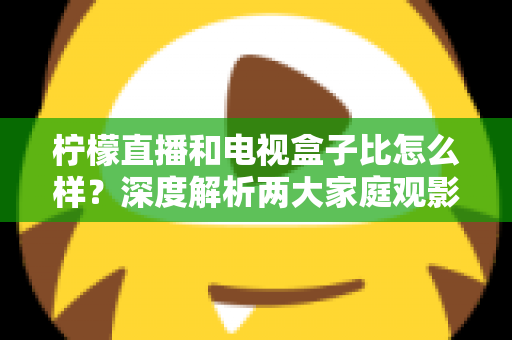 柠檬直播和电视盒子比怎么样?深度解析两大家庭观影方案的优劣势,帮你找到最适合自己的选择 柠檬直播和电视盒子比怎么样?深度解析两大家庭观影方案的优劣势,帮你找到最适合自己的选择