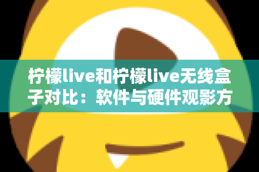 柠檬live和柠檬live无线盒子对比：软件与硬件观影方案到底怎么选？一文讲透优缺点