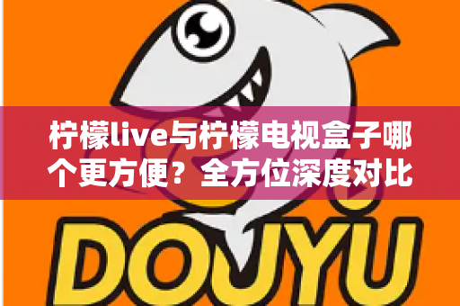 柠檬live与柠檬电视盒子哪个更方便？全方位深度对比帮你选对观影方案