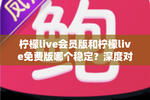 柠檬live会员版和柠檬live免费版哪个稳定?深度对比解析,帮你选对版本不踩坑 柠檬live会员版和柠檬live免费版哪个稳定?深度对比解析,帮你选对版本不踩坑