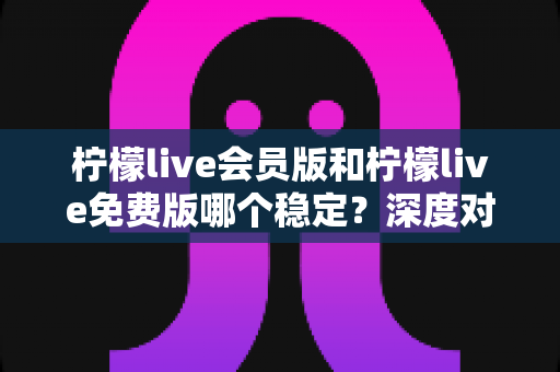 柠檬live会员版和柠檬live免费版哪个稳定?深度对比解析,帮你选对版本不踩坑 柠檬live会员版和柠檬live免费版哪个稳定?深度对比解析,帮你选对版本不踩坑