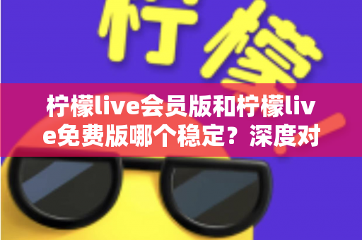 柠檬live会员版和柠檬live免费版哪个稳定？深度对比解析，帮你选对版本不踩坑