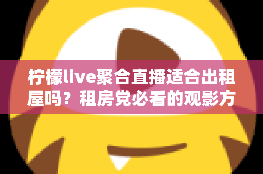 柠檬live聚合直播适合出租屋吗？租房党必看的观影方案深度解析