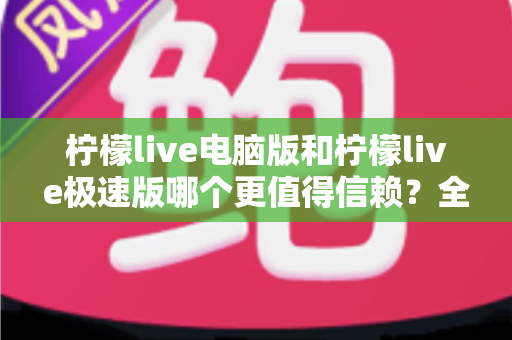 柠檬live电脑版和柠檬live极速版哪个更值得信赖?全方位深度对比评测助你明智选择 柠檬live电脑版和柠檬live极速版哪个更值得信赖?全方位深度对比评测助你明智选择