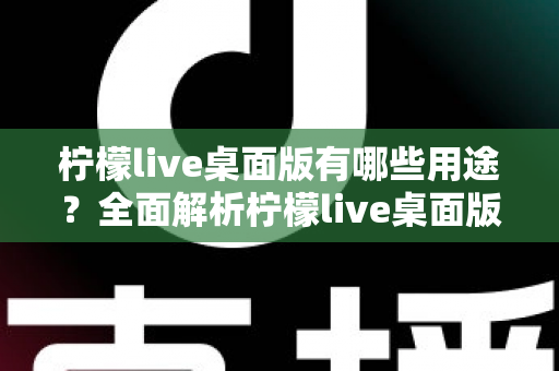 柠檬live桌面版有哪些用途？全面解析柠檬live桌面版的核心功能与使用价值