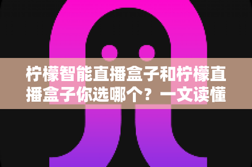 柠檬智能直播盒子和柠檬直播盒子你选哪个？一文读懂两款设备差异，选对不选贵！