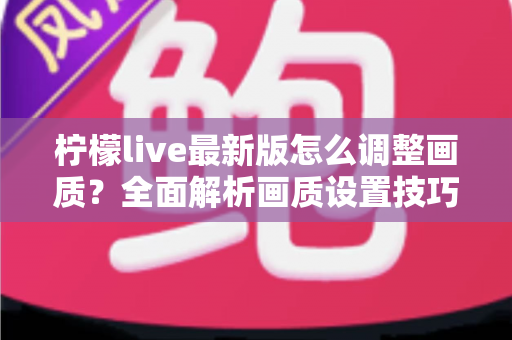 柠檬live最新版怎么调整画质?全面解析画质设置技巧与常见问题 柠檬live最新版怎么调整画质?全面解析画质设置技巧与常见问题