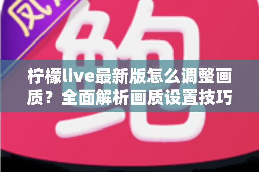 柠檬live最新版怎么调整画质？全面解析画质设置技巧与常见问题
