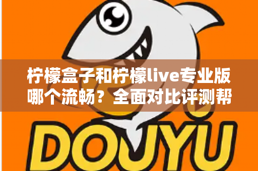 柠檬盒子和柠檬live专业版哪个流畅？全面对比评测帮你选出最佳流畅体验