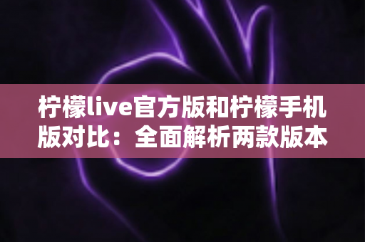柠檬live官方版和柠檬手机版对比：全面解析两款版本的差异与选择指南