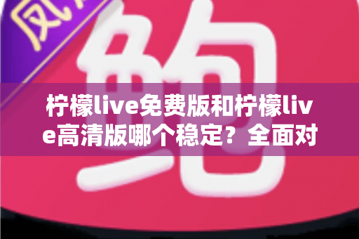 柠檬live免费版和柠檬live高清版哪个稳定?全面对比分析与选购指南 柠檬live免费版和柠檬live高清版哪个稳定?全面对比分析与选购指南