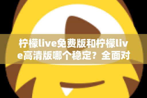 柠檬live免费版和柠檬live高清版哪个稳定？全面对比分析与选购指南