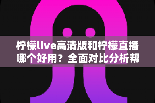 柠檬live高清版和柠檬直播哪个好用?全面对比分析帮你选出最适合的版本 柠檬live高清版和柠檬直播哪个好用?全面对比分析帮你选出最适合的版本