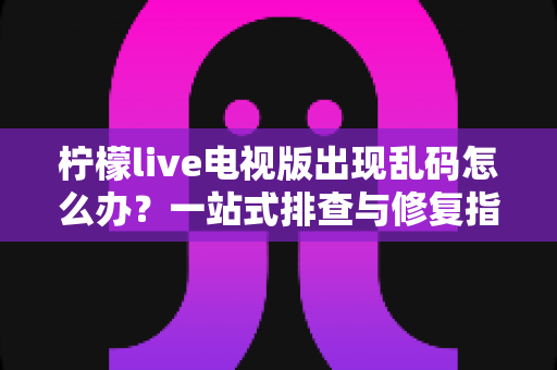 柠檬live电视版出现乱码怎么办？一站式排查与修复指南帮你快速恢复观看体验