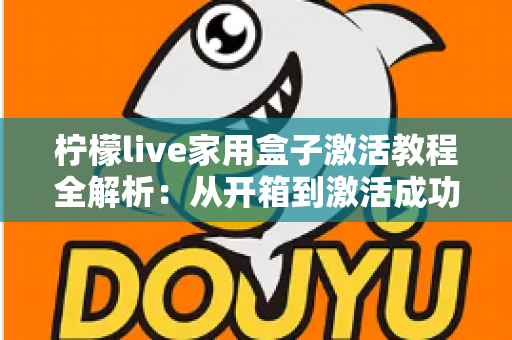 柠檬live家用盒子激活教程全解析：从开箱到激活成功，新手也能一次搞定的保姆级指南