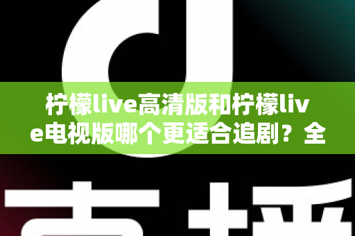 柠檬live高清版和柠檬live电视版哪个更适合追剧?全面对比解析助你找到最佳观影方案 柠檬live高清版和柠檬live电视版哪个更适合追剧?全面对比解析助你找到最佳观影方案