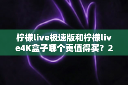 柠檬live极速版和柠檬live4K盒子哪个更值得买？2025年最全选购指南帮你一次看清