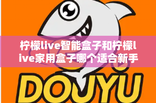 柠檬live智能盒子和柠檬live家用盒子哪个适合新手?新手必看的选购对比与上手全攻略 柠檬live智能盒子和柠檬live家用盒子哪个适合新手?新手必看的选购对比与上手全攻略