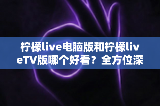 柠檬live电脑版和柠檬liveTV版哪个好看?全方位深度对比帮你选出最佳观影方案 柠檬live电脑版和柠檬liveTV版哪个好看?全方位深度对比帮你选出最佳观影方案