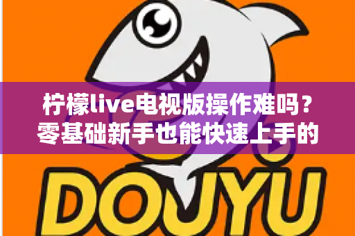 柠檬live电视版操作难吗?零基础新手也能快速上手的完整操作指南 柠檬live电视版操作难吗?零基础新手也能快速上手的完整操作指南